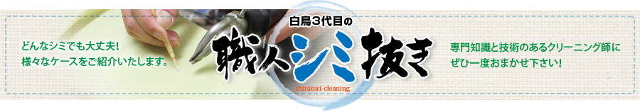 白鳥3代目の職人シミ抜き どんなシミでも大丈夫！様々なケースをご紹介いたします。 専門知識と技術のあるクリーニング師にぜひ一度お任せください！